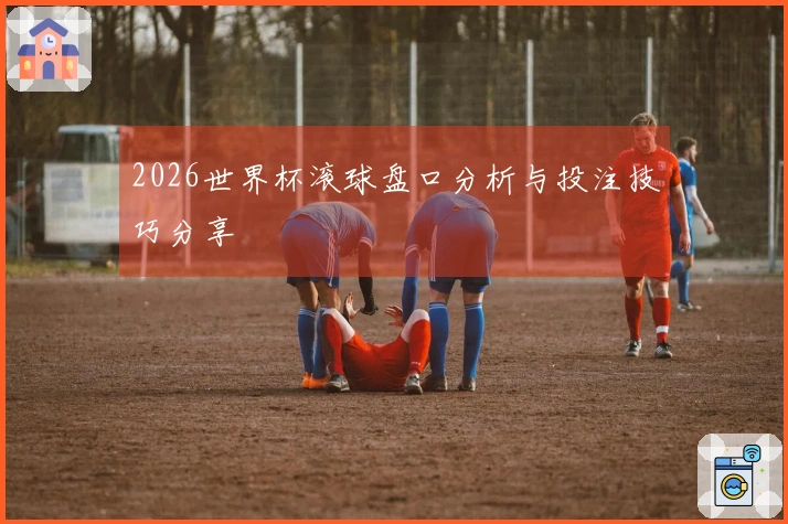2026世界杯滚球盘口分析与投注技巧分享