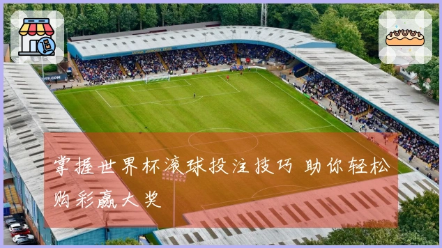 掌握世界杯滚球投注技巧 助你轻松购彩赢大奖