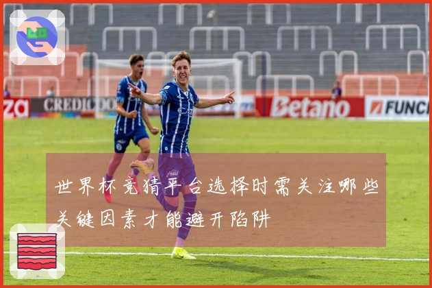 世界杯竞猜平台选择时需关注哪些关键因素才能避开陷阱