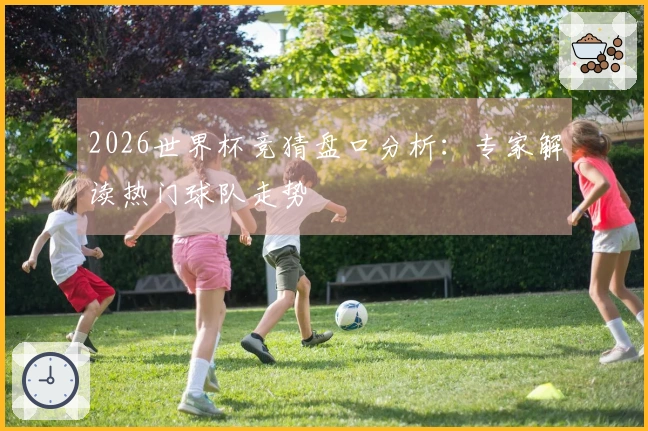 2026世界杯竞猜盘口分析：专家解读热门球队走势