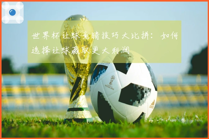 世界杯让球竞猜技巧大比拼：如何选择让球赢取更大利润