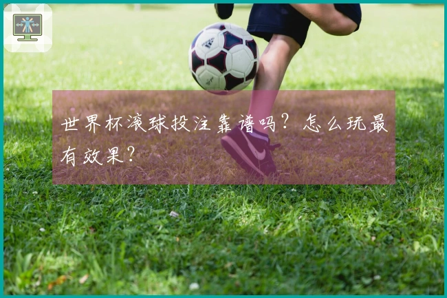 世界杯滚球投注靠谱吗？怎么玩最有效果？