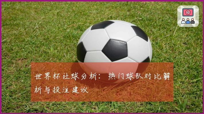世界杯让球分析：热门球队对比解析与投注建议