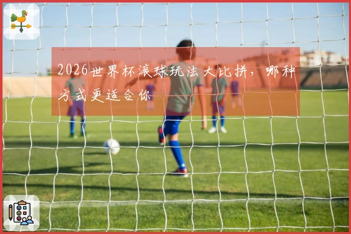 2026世界杯滚球玩法大比拼，哪种方式更适合你