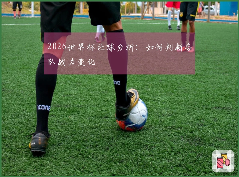 2026世界杯让球分析：如何判断各队战力变化