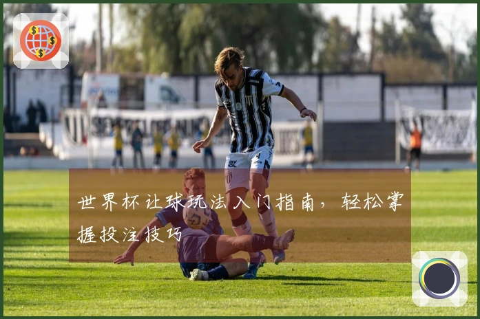 世界杯让球玩法入门指南，轻松掌握投注技巧