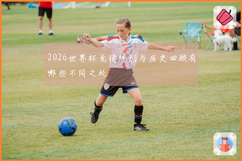 2026世界杯竞猜规则与历史回顾有哪些不同之处