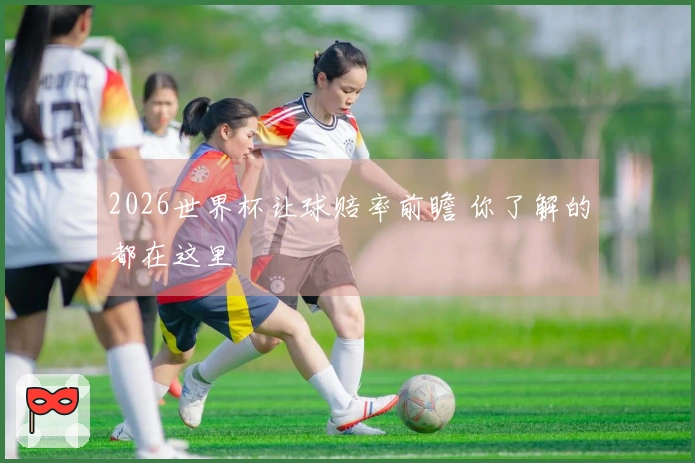 2026世界杯让球赔率前瞻 你了解的都在这里