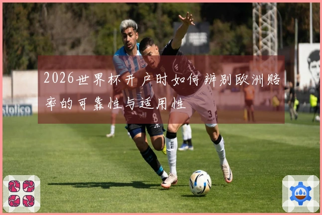 2026世界杯开户时如何辨别欧洲赔率的可靠性与适用性