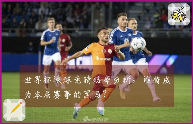 世界杯滚球竞猜赔率分析，谁将成为本届赛事的黑马？